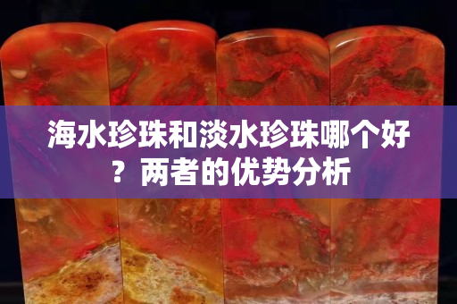 海水珍珠和淡水珍珠哪個好？兩者的優勢分析