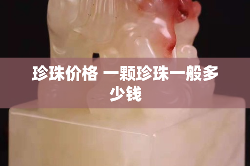 珍珠價格 一顆珍珠一般多少錢