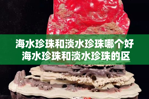 海水珍珠和淡水珍珠哪個(gè)好 海水珍珠和淡水珍珠的區(qū)別