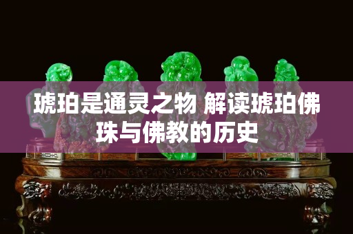 琥珀是通靈之物 解讀琥珀佛珠與佛教的歷史