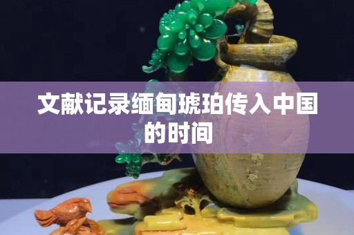 文獻(xiàn)記錄緬甸琥珀傳入中國(guó)的時(shí)間