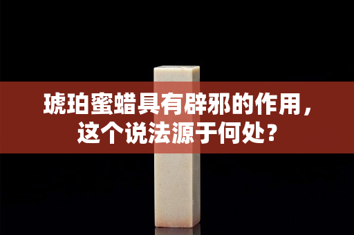 琥珀蜜蠟具有辟邪的作用，這個說法源于何處？