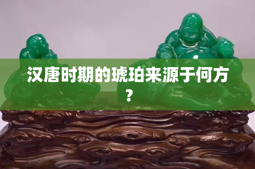 漢唐時期的琥珀來源于何方？