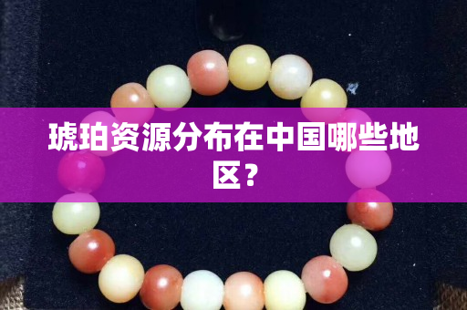 琥珀資源分布在中國哪些地區(qū)？