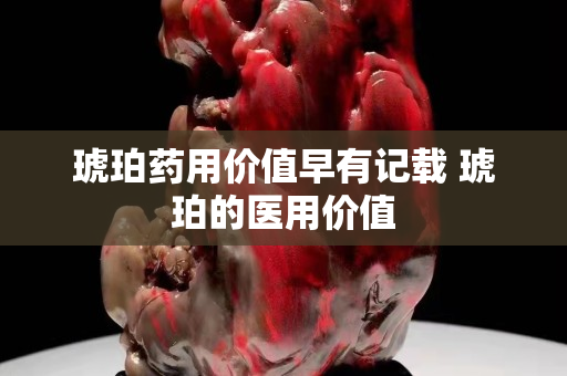 琥珀藥用價值早有記載 琥珀的醫(yī)用價值