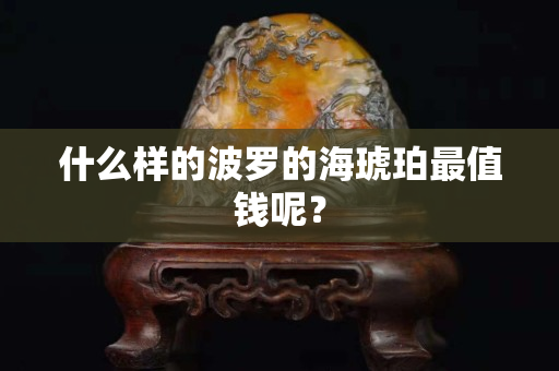什么樣的波羅的海琥珀最值錢呢？