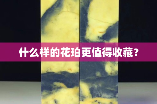什么樣的花珀更值得收藏？