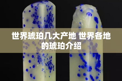 世界琥珀幾大產(chǎn)地 世界各地的琥珀介紹