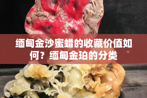 緬甸金沙蜜蠟的收藏價值如何？緬甸金珀的分類