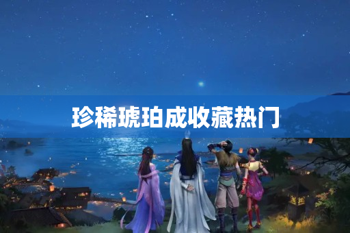 珍稀琥珀成收藏熱門