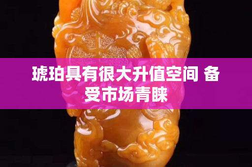 琥珀具有很大升值空間 備受市場青睞