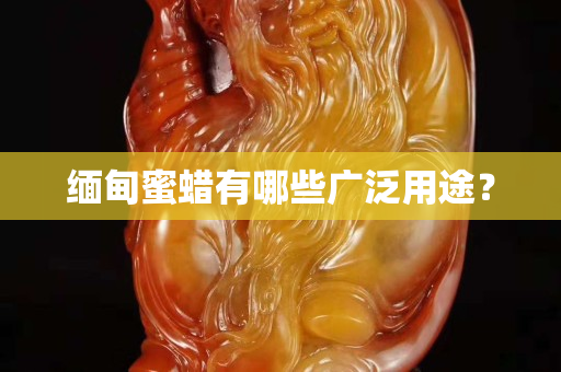 緬甸蜜蠟有哪些廣泛用途？