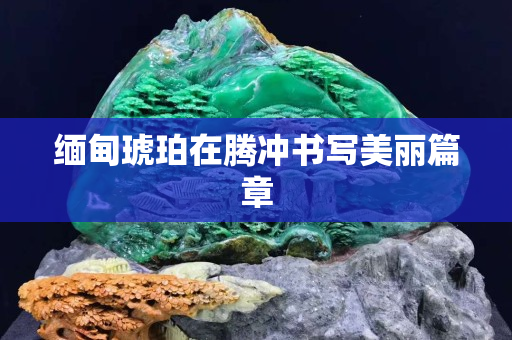 緬甸琥珀在騰沖書寫美麗篇章