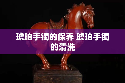 琥珀手鐲的保養(yǎng) 琥珀手鐲的清洗