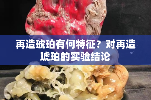 再造琥珀有何特征？對再造琥珀的實驗結論