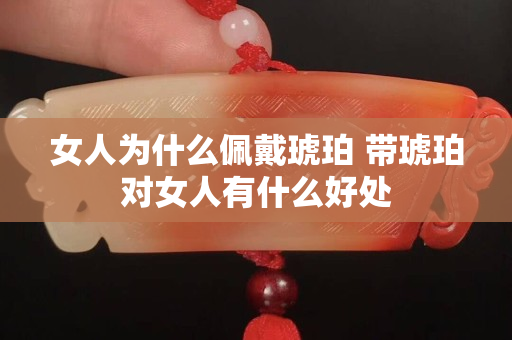 女人為什么佩戴琥珀 帶琥珀對女人有什么好處
