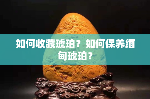 如何收藏琥珀？如何保養緬甸琥珀？