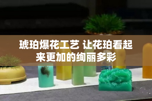 琥珀爆花工藝 讓花珀看起來更加的絢麗多彩