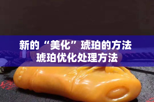 新的“美化”琥珀的方法 琥珀優化處理方法