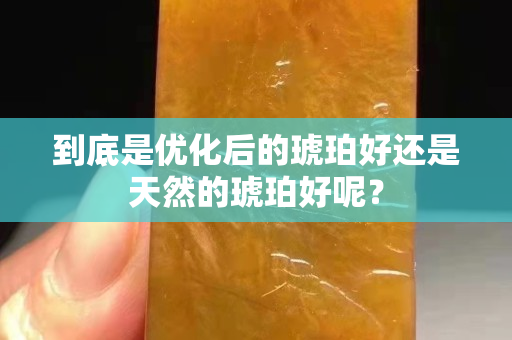 到底是優化后的琥珀好還是天然的琥珀好呢？