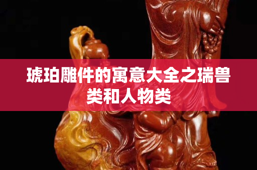 琥珀雕件的寓意大全之瑞獸類和人物類