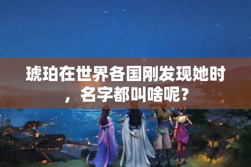 琥珀在世界各國(guó)剛發(fā)現(xiàn)她時(shí)，名字都叫啥呢？