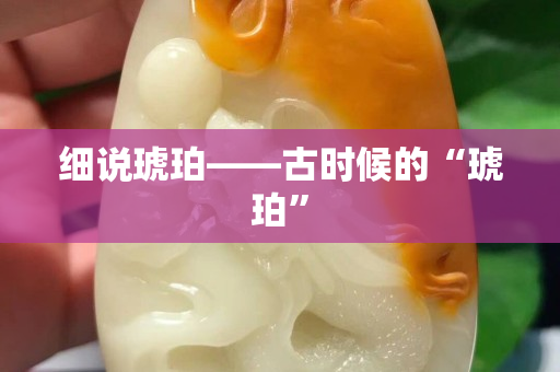 細(xì)說(shuō)琥珀——古時(shí)候的“琥珀”