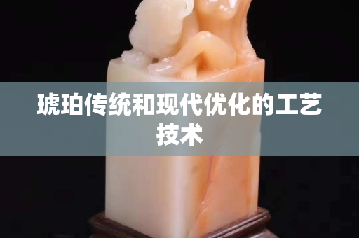 琥珀傳統和現代優化的工藝技術