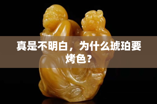 真是不明白，為什么琥珀要烤色？