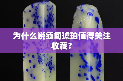 為什么說緬甸琥珀值得關(guān)注收藏？