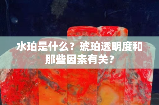 水珀是什么？琥珀透明度和那些因素有關(guān)？