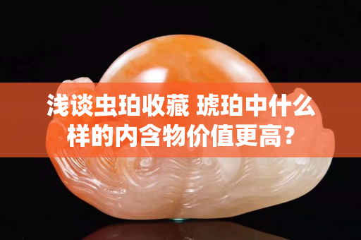 淺談蟲珀收藏 琥珀中什么樣的內含物價值更高？