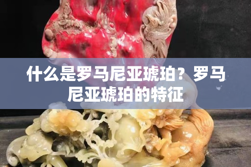 什么是羅馬尼亞琥珀？羅馬尼亞琥珀的特征