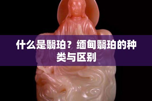 什么是翳珀？緬甸翳珀的種類與區(qū)別