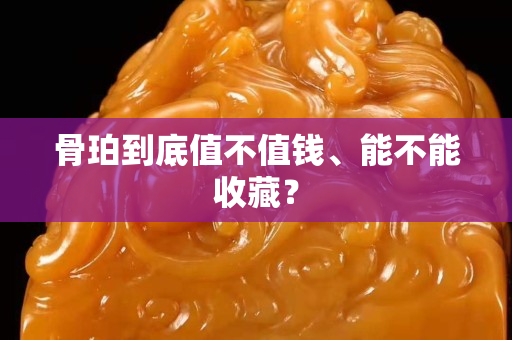 骨珀到底值不值錢、能不能收藏？