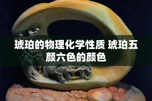 琥珀的物理化學性質 琥珀五顏六色的顏色