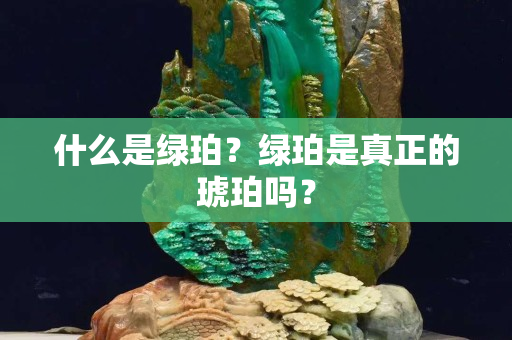 什么是綠珀？綠珀是真正的琥珀嗎？