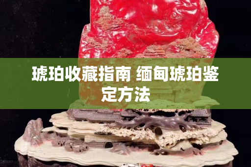 琥珀收藏指南 緬甸琥珀鑒定方法
