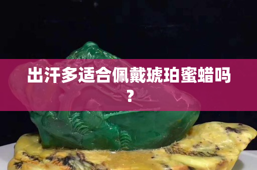 出汗多適合佩戴琥珀蜜蠟嗎？