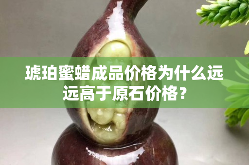 琥珀蜜蠟成品價格為什么遠遠高于原石價格？