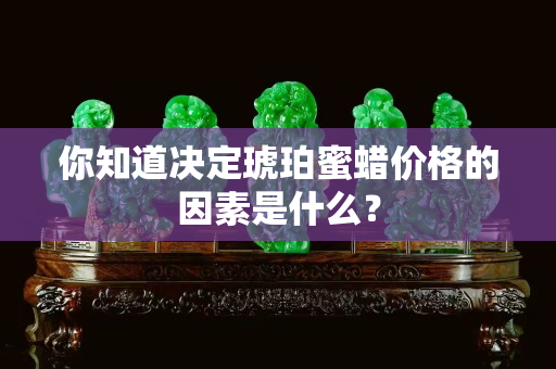 你知道決定琥珀蜜蠟價格的因素是什么？