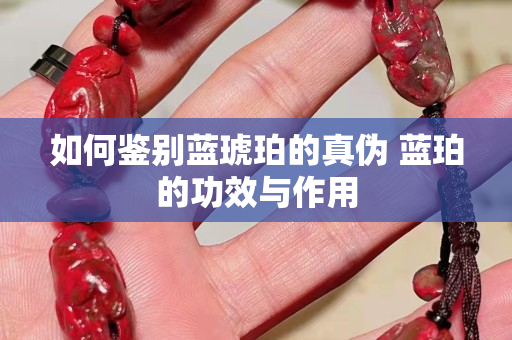 如何鑒別藍琥珀的真偽 藍珀的功效與作用