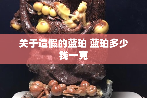 關于造假的藍珀 藍珀多少錢一克