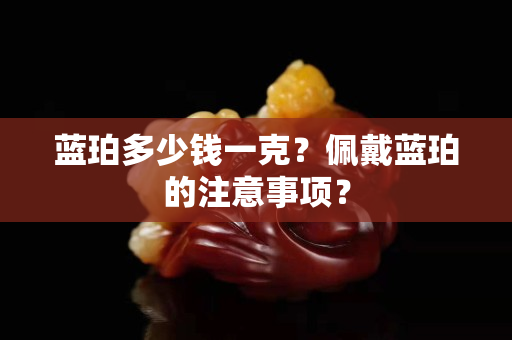 藍珀多少錢一克？佩戴藍珀的注意事項？