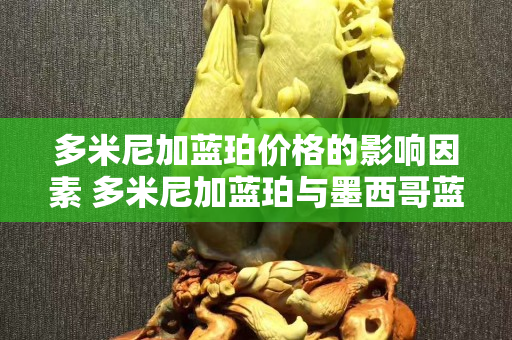 多米尼加藍珀價格的影響因素 多米尼加藍珀與墨西哥藍珀區別