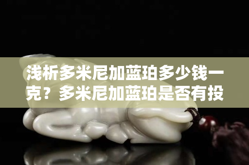 淺析多米尼加藍珀多少錢一克？多米尼加藍珀是否有投資價值