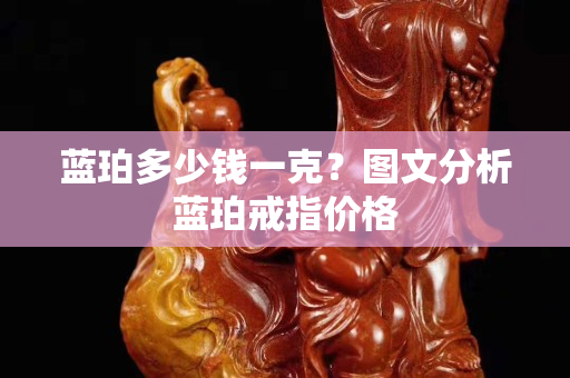 藍珀多少錢一克？圖文分析藍珀戒指價格