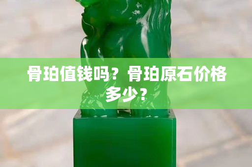 骨珀值錢嗎？骨珀原石價格多少？
