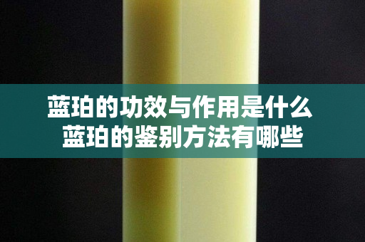 藍珀的功效與作用是什么 藍珀的鑒別方法有哪些
