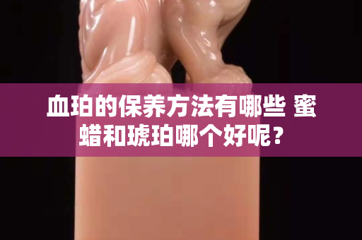 血珀的保養(yǎng)方法有哪些 蜜蠟和琥珀哪個好呢？
